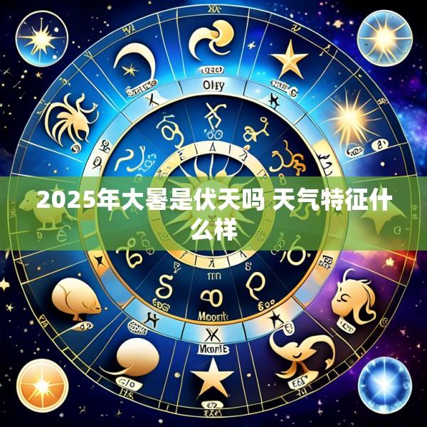 2025年大暑是伏天吗 天气特征什么样
