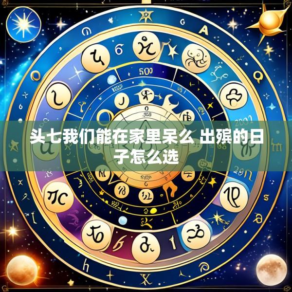 头七我们能在家里呆么 出殡的日子怎么选