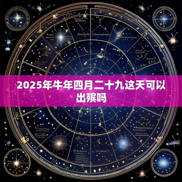 2025年牛年四月二十九这天可以出殡吗