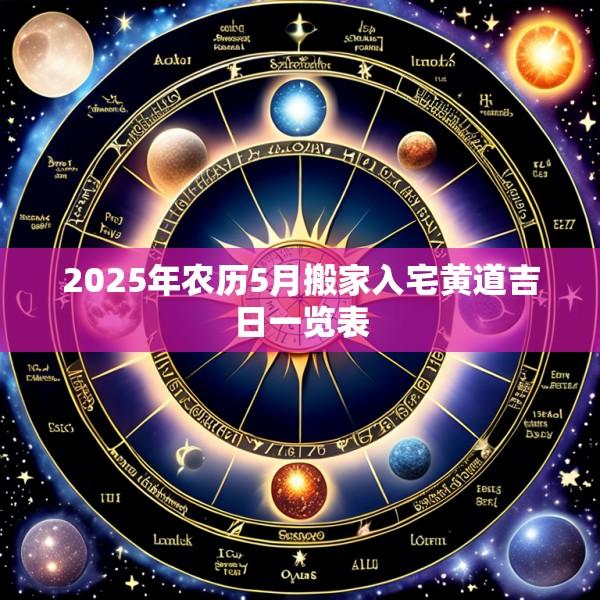 2025年农历5月搬家入宅黄道吉日一览表