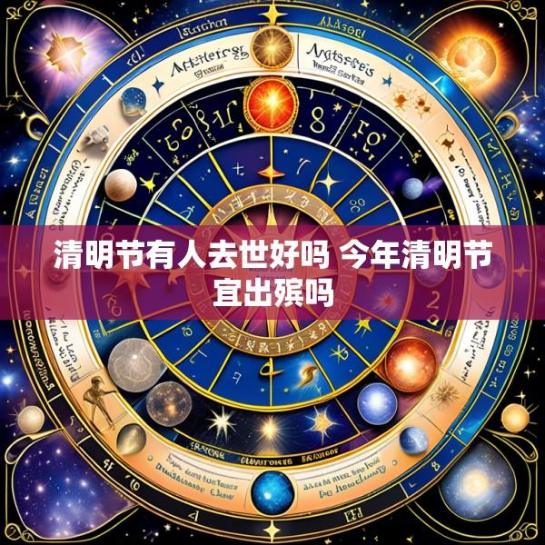 清明节有人去世好吗 今年清明节宜出殡吗