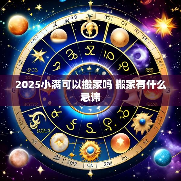 2025小满可以搬家吗 搬家有什么忌讳
