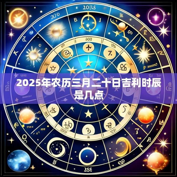 2025年农历三月二十日吉利时辰是几点