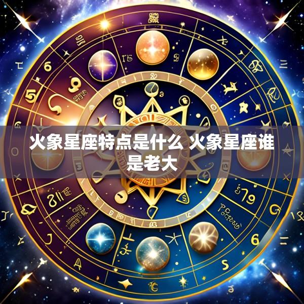 火象星座特点是什么 火象星座谁是老大