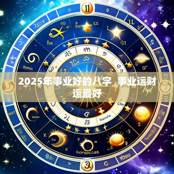 2025年事业好的八字  事业运财运最好