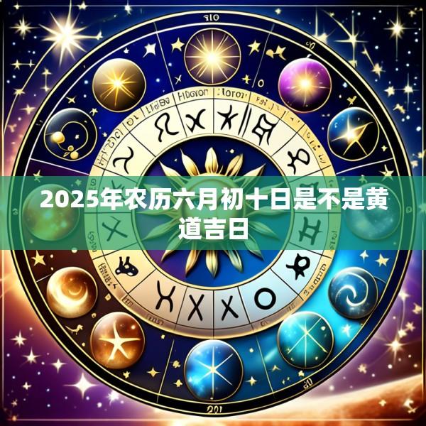 2025年农历六月初十日是不是黄道吉日