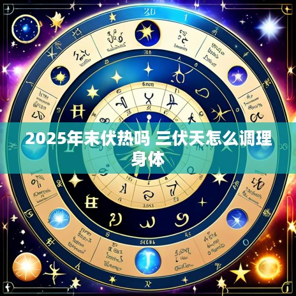 2025年末伏热吗 三伏天怎么调理身体
