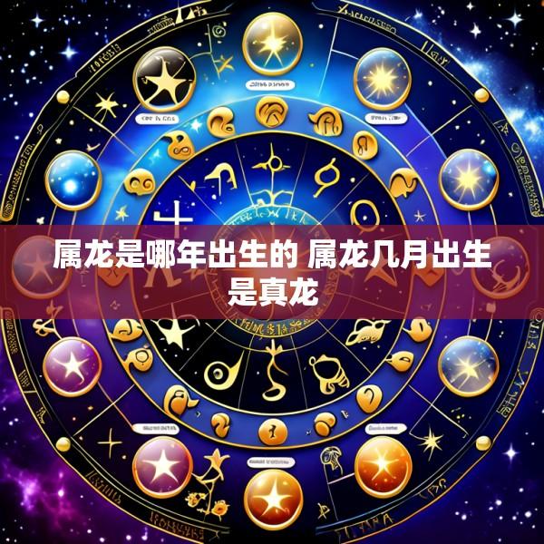 属龙是哪年出生的 属龙几月出生是真龙
