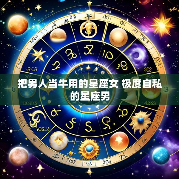 把男人当牛用的星座女 极度自私的星座男
