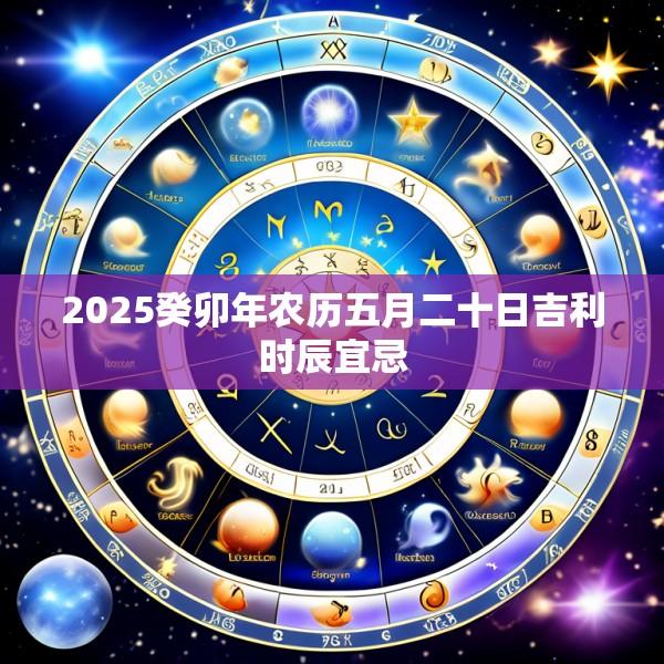 2025癸卯年农历五月二十日吉利时辰宜忌