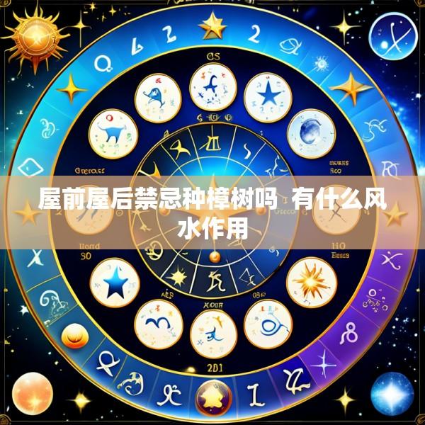 屋前屋后禁忌种樟树吗  有什么风水作用