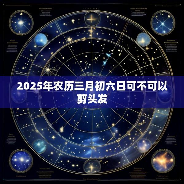 2025年农历三月初六日可不可以剪头发