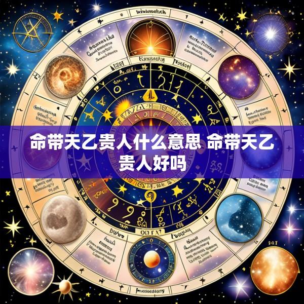 命带天乙贵人什么意思 命带天乙贵人好吗