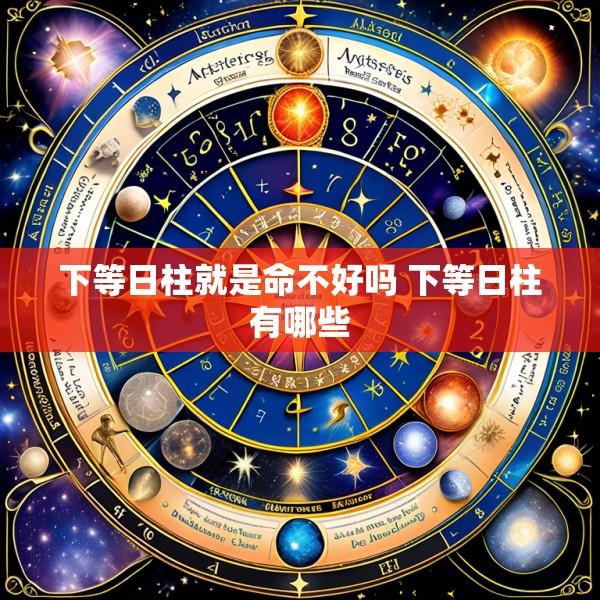 下等日柱就是命不好吗 下等日柱有哪些