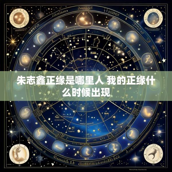朱志鑫正缘是哪里人 我的正缘什么时候出现