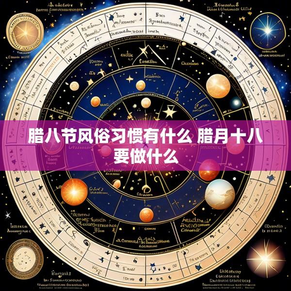 腊八节风俗习惯有什么 腊月十八要做什么