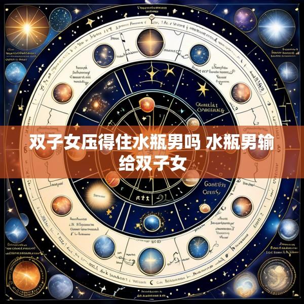双子女压得住水瓶男吗 水瓶男输给双子女