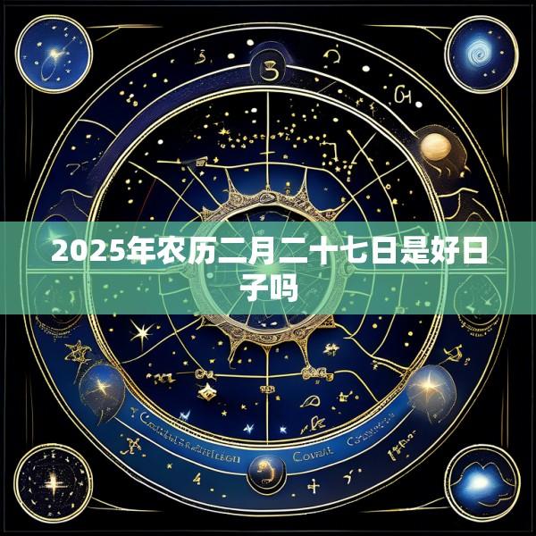 2025年农历二月二十七日是好日子吗
