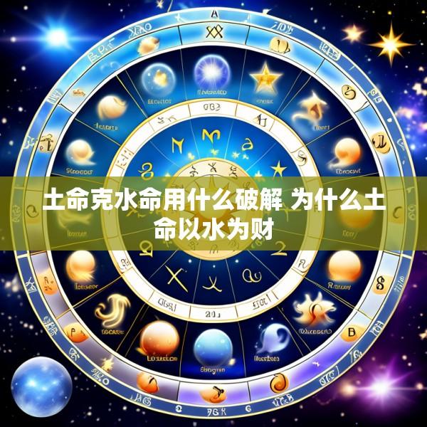 土命克水命用什么破解 为什么土命以水为财