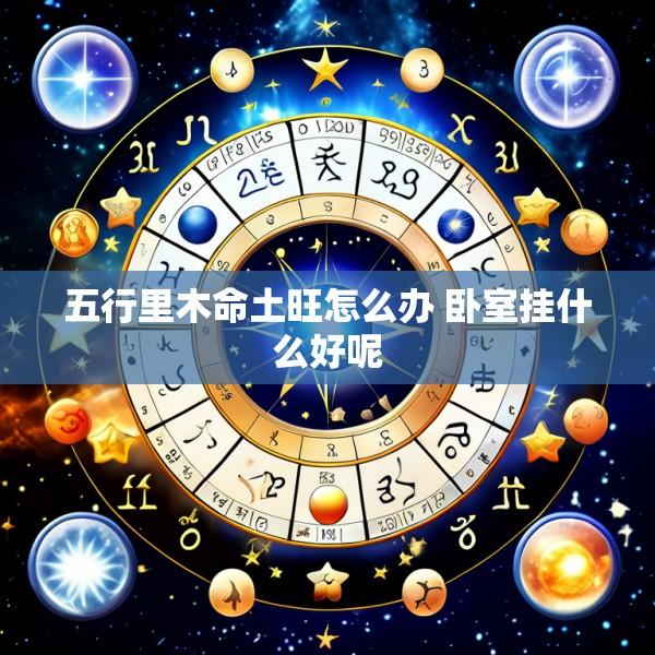 五行里木命土旺怎么办 卧室挂什么好呢