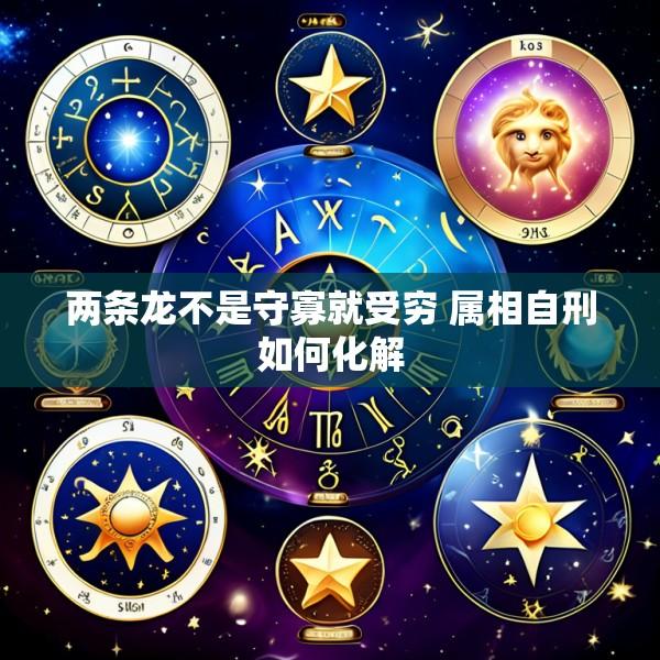 两条龙不是守寡就受穷 属相自刑如何化解