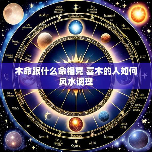 木命跟什么命相克 喜木的人如何风水调理
