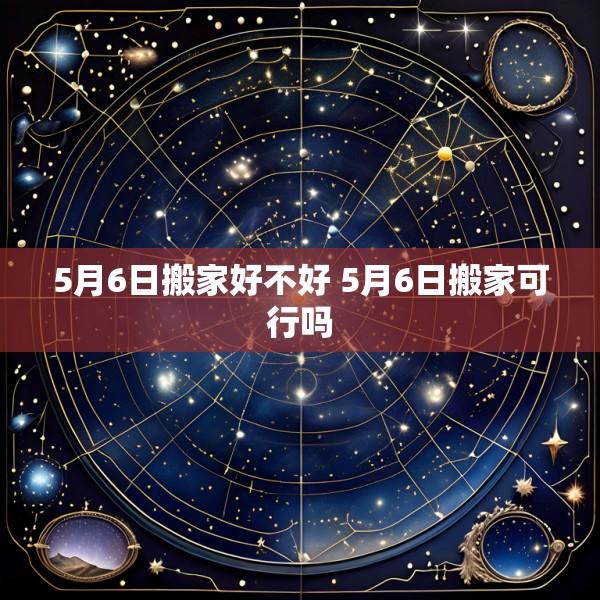5月6日搬家好不好 5月6日搬家可行吗