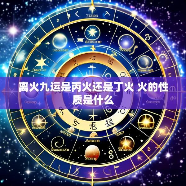 离火九运是丙火还是丁火 火的性质是什么
