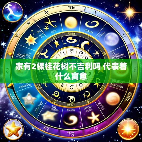 家有2棵桂花树不吉利吗 代表着什么寓意