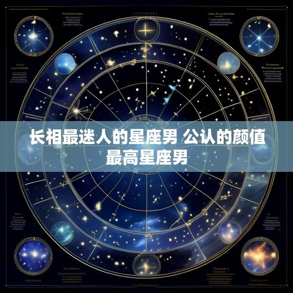 长相最迷人的星座男 公认的颜值最高星座男