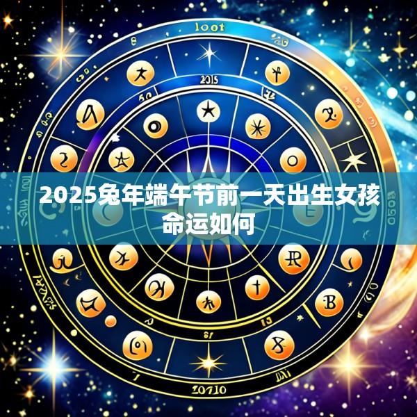 2025兔年端午节前一天出生女孩命运如何