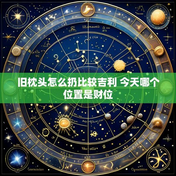 旧枕头怎么扔比较吉利 今天哪个位置是财位