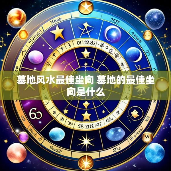 墓地风水最佳坐向 墓地的最佳坐向是什么