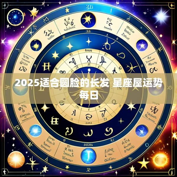 2025适合圆脸的长发 星座屋运势每日