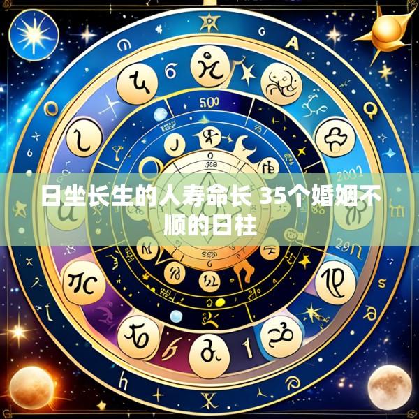 日坐长生的人寿命长 35个婚姻不顺的日柱
