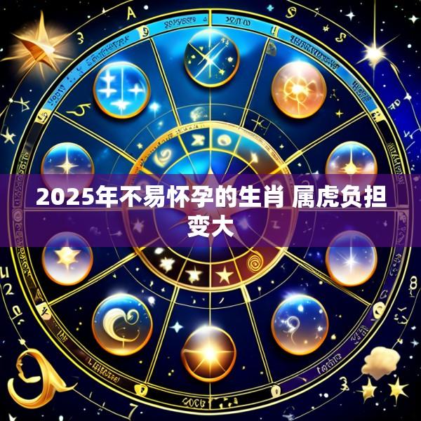 2025年不易怀孕的生肖 属虎负担变大