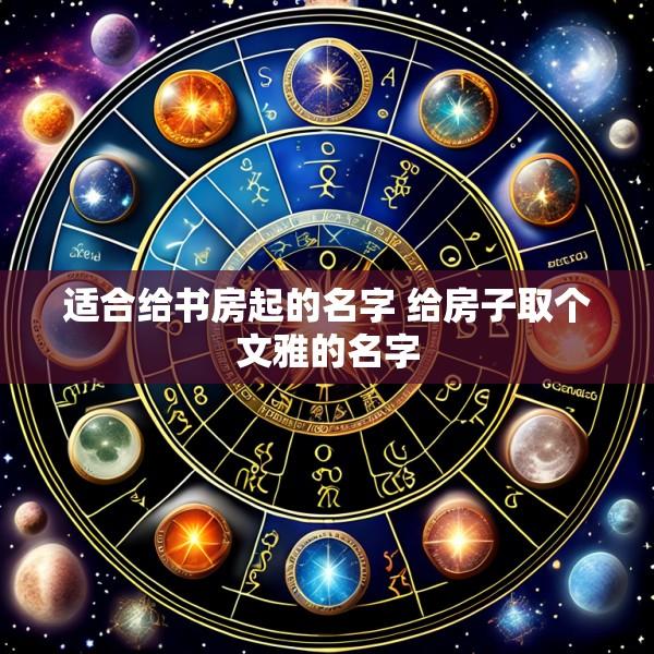 适合给书房起的名字 给房子取个文雅的名字