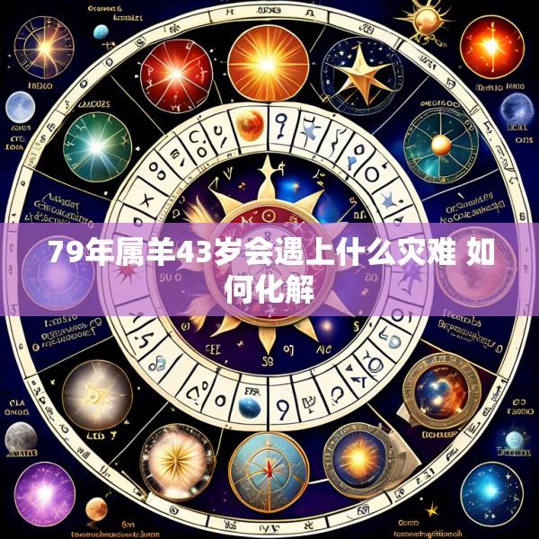79年属羊43岁会遇上什么灾难 如何化解