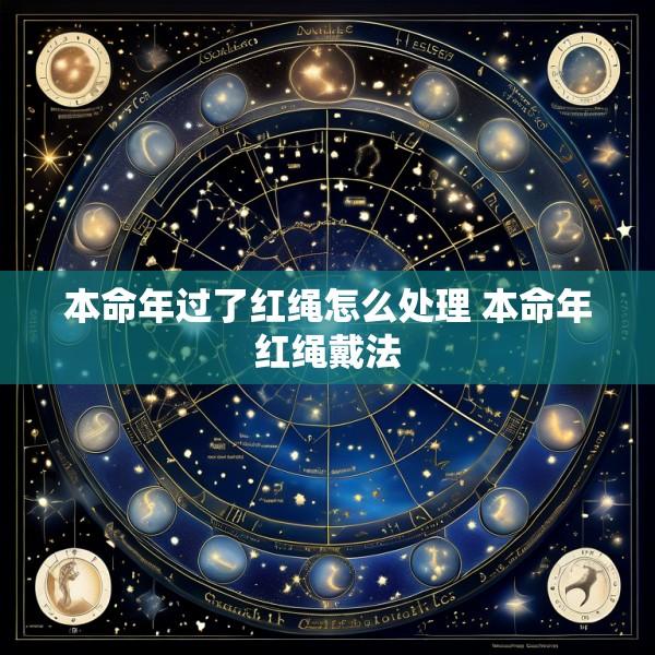 本命年过了红绳怎么处理 本命年红绳戴法