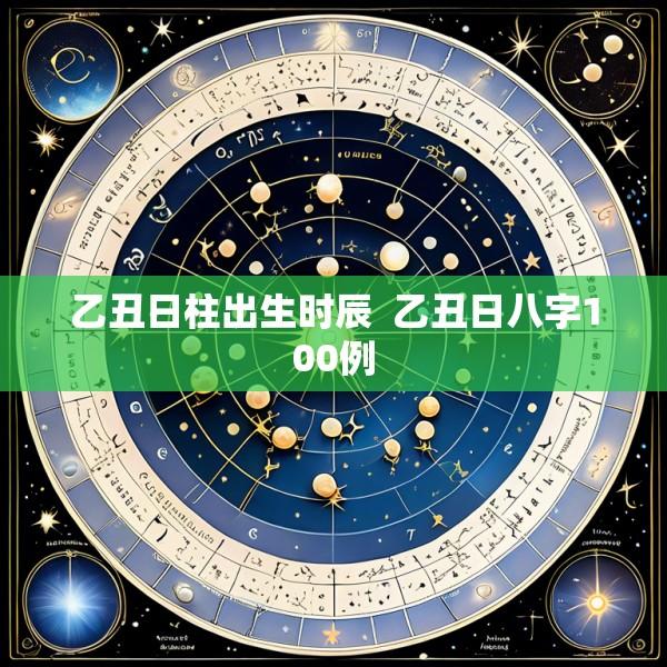 乙丑日柱出生时辰  乙丑日八字100例
