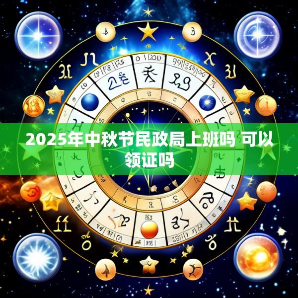 2025年中秋节民政局上班吗 可以领证吗