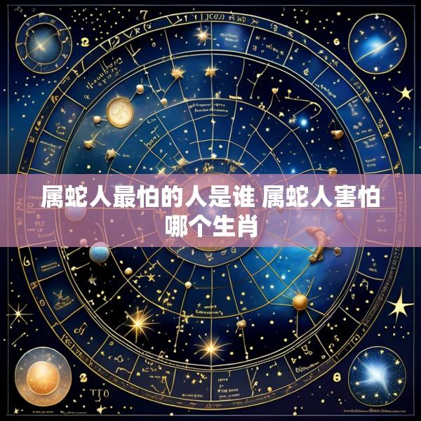 属蛇人最怕的人是谁 属蛇人害怕哪个生肖