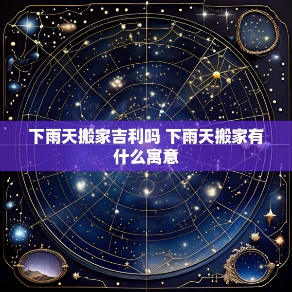 下雨天搬家吉利吗 下雨天搬家有什么寓意