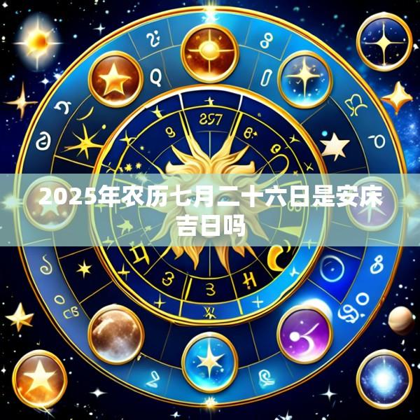 2025年农历七月二十六日是安床吉日吗