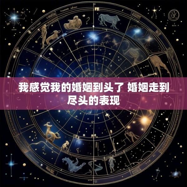 我感觉我的婚姻到头了 婚姻走到尽头的表现