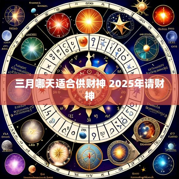 三月哪天适合供财神 2025年请财神