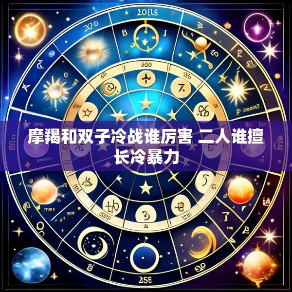 摩羯和双子冷战谁厉害 二人谁擅长冷暴力