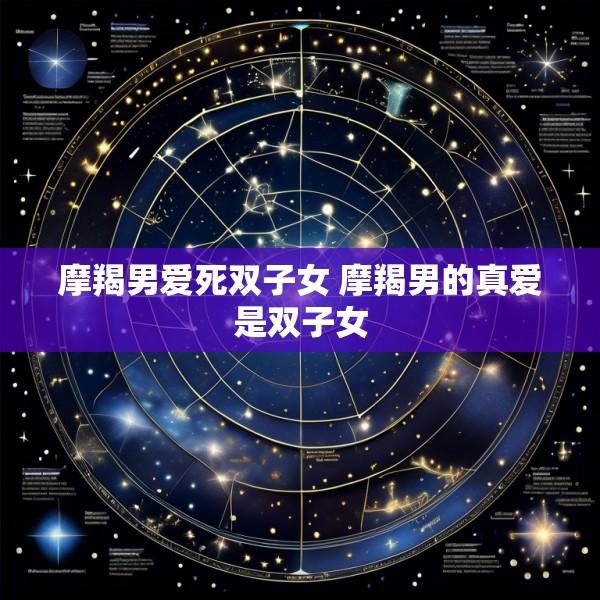 摩羯男爱死双子女 摩羯男的真爱是双子女