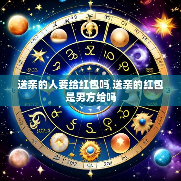 送亲的人要给红包吗 送亲的红包是男方给吗