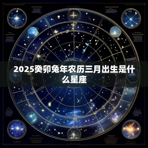 2025癸卯兔年农历三月出生是什么星座